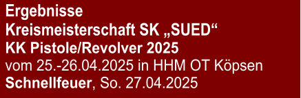 Ergebnisse Kreismeisterschaft SK „SUED“KK Pistole/Revolver 2025 vom 25.-26.04.2025 in HHM OT Köpsen Schnellfeuer, So. 27.04.2025