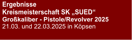 Ergebnisse Kreismeisterschaft SK „SUED“Großkaliber - Pistole/Revolver 2025 21.03. und 22.03.2025 in Köpsen