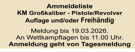 Ammeldeliste KM Großkaliber - Pistole/Revolver Auflage und/oder Freihändig  Meldung bis 19.03.2026.An Wettkampftagen bis 11.00 Uhr. Anmeldung geht von Tagesmeldung