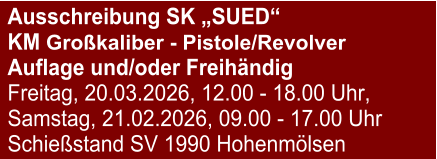 Ausschreibung SK „SUED“  KM Großkaliber - Pistole/RevolverAuflage und/oder Freihändig Freitag, 20.03.2026, 12.00 - 18.00 Uhr, Samstag, 21.02.2026, 09.00 - 17.00 Uhr Schießstand SV 1990 Hohenmölsen