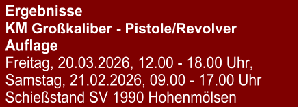 Ergebnisse KM Großkaliber - Pistole/RevolverAuflage Freitag, 20.03.2026, 12.00 - 18.00 Uhr, Samstag, 21.02.2026, 09.00 - 17.00 Uhr Schießstand SV 1990 Hohenmölsen