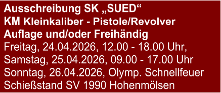 Ausschreibung SK „SUED“  KM Kleinkaliber - Pistole/RevolverAuflage und/oder Freihändig Freitag, 24.04.2026, 12.00 - 18.00 Uhr, Samstag, 25.04.2026, 09.00 - 17.00 Uhr Sonntag, 26.04.2026, Olymp. Schnellfeuer Schießstand SV 1990 Hohenmölsen
